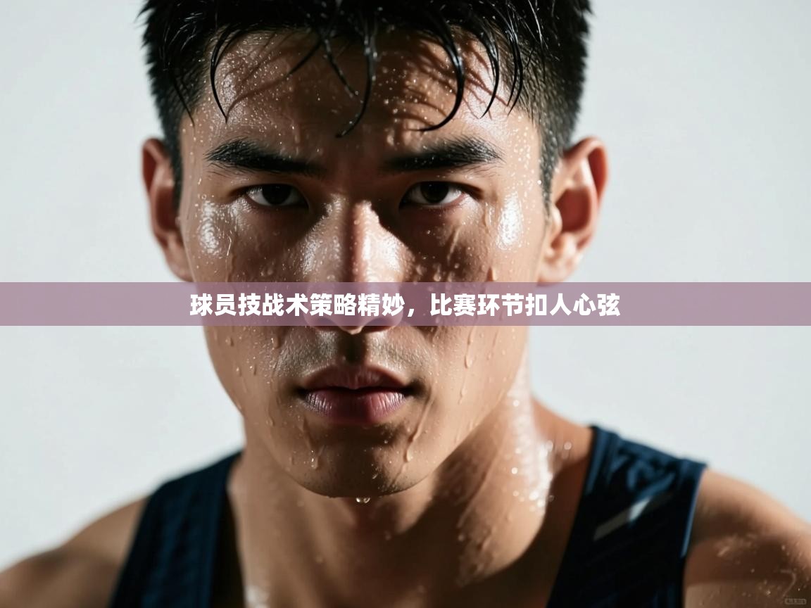 球员技战术策略精妙,比赛环节扣人心弦 第2张