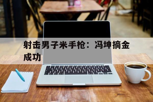九游体育官网入口-关于射击男子米手枪：冯坤摘金成功的信息