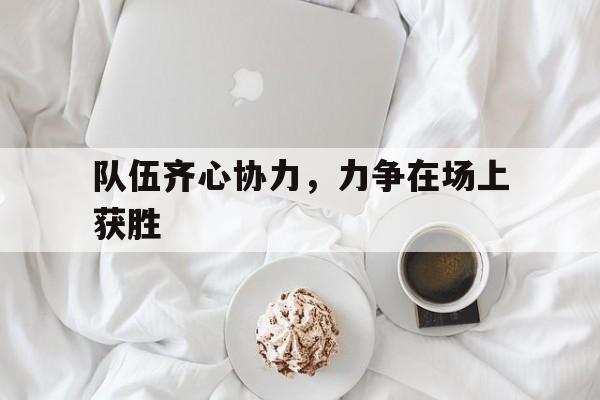 九游体育官方入口-包含队伍齐心协力，力争在场上获胜的词条